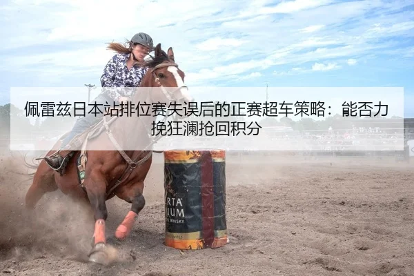 佩雷兹日本站排位赛失误后的正赛超车策略：能否力挽狂澜抢回积分